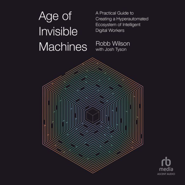 Age of Invisible Machines: A Practical Guide to Creating a Hyperautomated Ecosystem of Intelligent Digital Workers