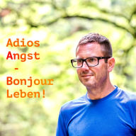 Adios Angst - Bonjour Leben!: Denn auf Angst & Depression steht nicht lebenslänglich...