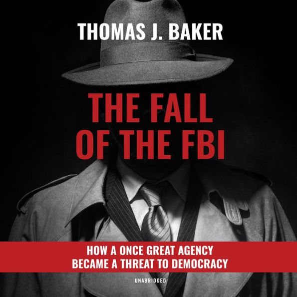 The Fall of the FBI: How a Once Great Agency Became a Threat to Democracy