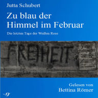 Zu blau der Himmel im Februar: Die letzten Tage der Weißen Rose