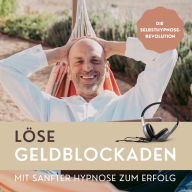 Löse Geldblockaden: Mit sanfter Hypnose zum Erfolg: Die Selbsthypnose-Revolution