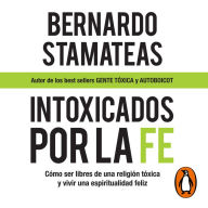 Intoxicados por la fe: Cómo ser libres de una religión tóxica y vivir una espiritualidad feliz