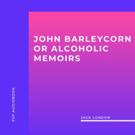 John Barleycorn or Alcoholic Memoirs (Unabridged)