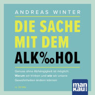 Die Sache mit dem Alkohol (Hörbuch mit Audio-Coaching): Genuss ohne Abhängigkeit ist möglich: Warum wir trinken und wie wir unsere Gewohnheiten ändern können