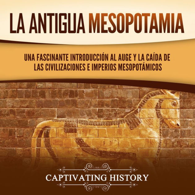 La antigua Mesopotamia Una fascinante introducción al auge y la caída