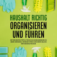 Haushalt richtig organisieren und führen: Mit den besten Tipps & Tricks im Handumdrehen zu mehr Ordnung, weniger Stress und mehr Geld in der Haushaltskasse