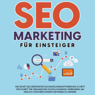 SEO Marketing für Einsteiger: Wie Sie mit zielorientierter Suchmaschinenoptimierung Schritt für Schritt Ihr organisches Google Ranking verbessern, um endlich von Ihren Kunden gefunden zu werden