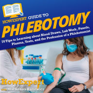 HowExpert Guide to Phlebotomy: 70 Tips to Learning about Blood Draws, Lab Work, Panels, Plasma, Tests, and the Profession of a Phlebotomist