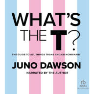 What's the T?: The Guide to All Things Trans and/or Nonbinary