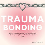 Trauma Bonding: How to Stop Heartache, Feeling Stuck and Rediscovering Yourself after Emotional Abuse