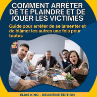 Comment arrêter de te plaindre et de jouer les victimes: Guide pour arrêter de se lamenter et de blâmer les autres une fois pour toutes