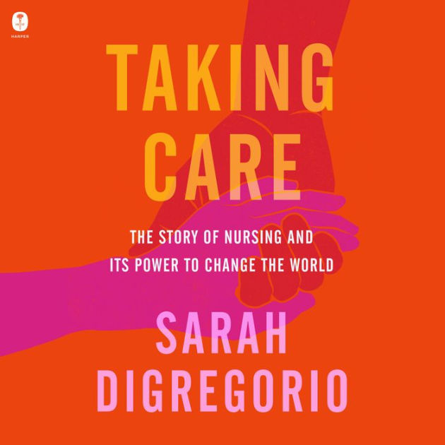 Taking Care The Story of Nursing and Its Power to Change Our World by