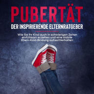 Pubertät - der inspirierende Elternratgeber: Wie Sie Ihr Kind auch in schwierigen Zeiten einfühlsam erziehen und eine stabile Eltern-Kind-Bindung aufrechterhalten