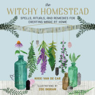 The Witchy Homestead: Spells, Rituals, and Remedies for Creating Magic at Home