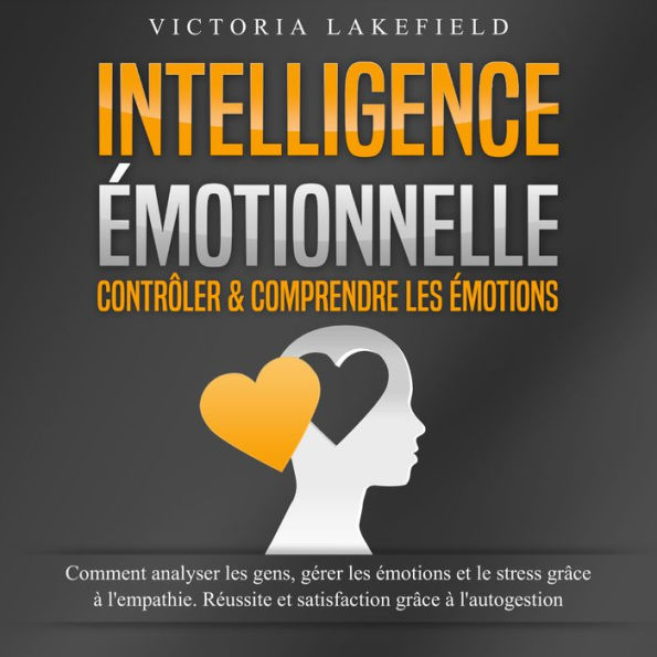 INTELLIGENCE ÉMOTIONNELLE - Contrôler & comprendre les émotions: Comment analyser les gens, gérer les émotions et le stress grâce à l'empathie. Réussite et satisfaction grâce à l'autogestion