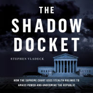 The Shadow Docket: How the Supreme Court Uses Stealth Rulings to Amass Power and Undermine the Republic