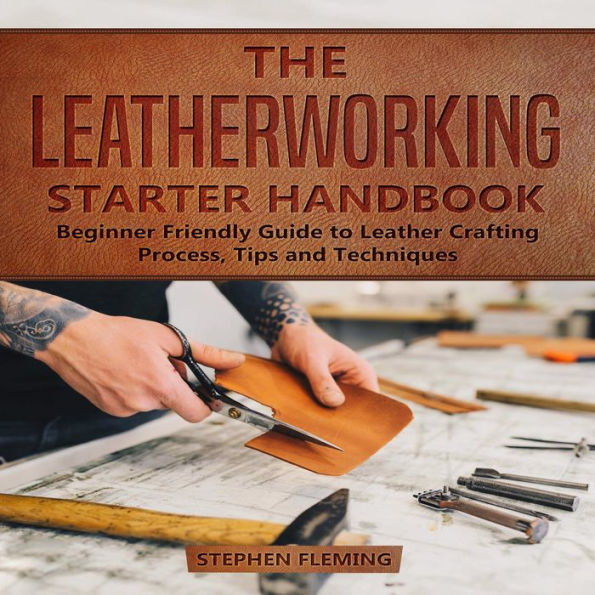 The Leatherworking Starter Handbook: Beginner Friendly Guide to Leather Crafting Process, Tips and Techniques