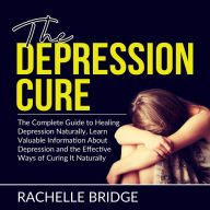 The Depression Cure: The Complete Guide to Healing Depression Naturally, Learn Valuable Information About Depression and the Effective Ways of Curing It Naturally
