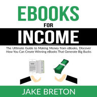 eBooks for Income: The Ultimate Guide to Making Money from eBooks, Discover How You Can Create Winning eBooks That Generate Big Bucks