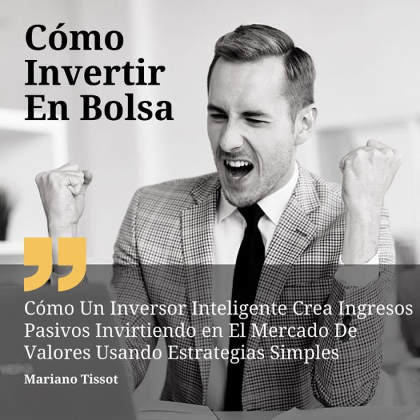 Cómo Invertir En Bolsa: Cómo Un Inversor Inteligente Crea Ingresos Pasivos Invirtiendo en El Mercado De Valores Usando Estrategias Simples