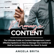 Manage Content: The Ultimate Guide on Content Management, Learn Effective Systems on How to Manage Your Content as Well as Content Mistakes You Need To Avoid
