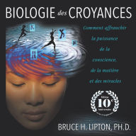 Biologie des croyances: Comment affranchir la puissance de la conscience, de la matière et des miracles - Edition 10ème anniversaire revue et augmentée