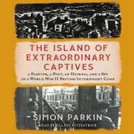 The Island of Extraordinary Captives: A Painter, a Poet, an Heiress, and a Spy in a World War II British Internment Camp