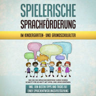 Spielerische Sprachförderung im Kindergarten- und Grundschulalter: Wie Sie die Sprachkompetenz Ihres Kindes Schritt für Schritt mit Spiel und Spaß erhöhen - inkl. den besten Tipps und Tricks bei einer Sprachentwicklungsverzögerung