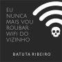 Eu nunca mais vou roubar wifi do vizinho