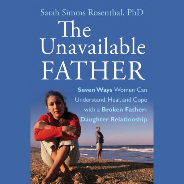 The Unavailable Father: Seven Ways Women Can Understand, Heal, and Cope with a Broken Father-Daughter Relationship