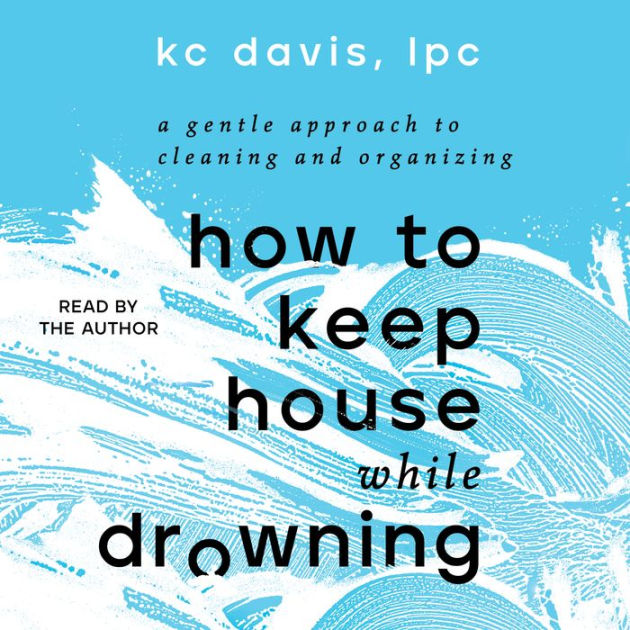 How to Keep House While Drowning A Gentle Approach to Cleaning and Organizing by KC Davis LPC