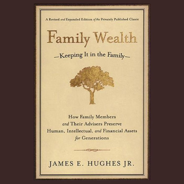 Family Wealth: Keeping It in the Family--How Family Members and Their Advisers Preserve Human, Intellectual, and Financial Assets for Generations