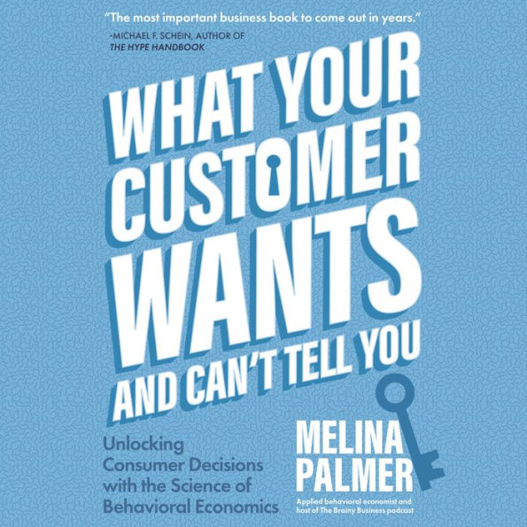 What Your Customer Wants and Can't Tell You: Unlocking Consumer Decisions with the Science of Behavioral Economics