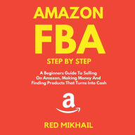 Amazon FBA: Step By Step, A Beginners Guide To Selling On Amazon, Making Money And Finding Products That Turns Into Cash