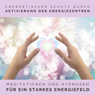 Energetischer Schutz durch Aktivierung der Energiezentren: Meditationen und Hypnosen für ein starkes Energiefeld