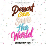 Dessert Can Save the World: Stories, Secrets, and Recipes for a Stubbornly Joyful Existence