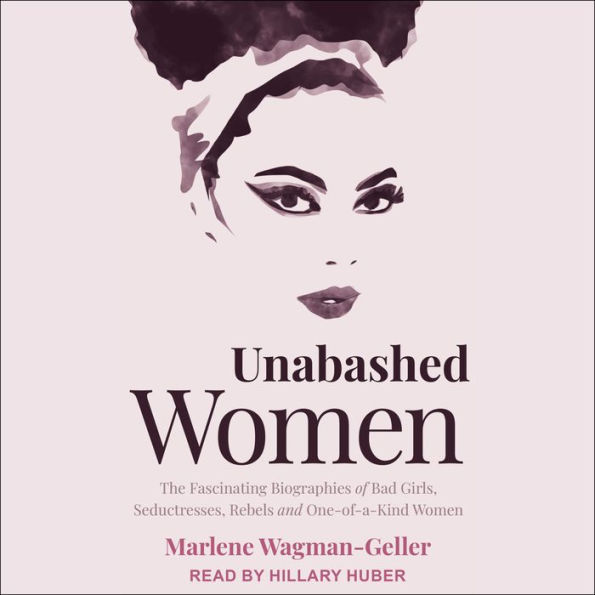 Unabashed Women: The Fascinating Biographies of Bad Girls, Seductresses, Rebels and One-of-a-Kind Women