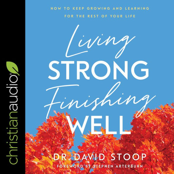 Living Strong, Finishing Well: How to Keep Growing and Learning for the Rest of Your Life