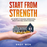 Start from Strength: Five Secrets to Building Generational Wealth with Real Estate Investing