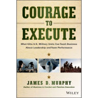 Courage to Execute: What Elite U.S. Military Units Can Teach Business About Leadership and Team Performance