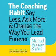 The Coaching Habit: Say Less, Ask More & Change the Way You Lead Forever