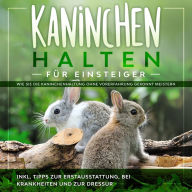 Kaninchen halten für Einsteiger: Wie Sie die Kaninchenhaltung ohne Vorerfahrung gekonnt meistern - inkl. Tipps zur Erstausstattung, bei Krankheiten und zur Dressur (Abridged)