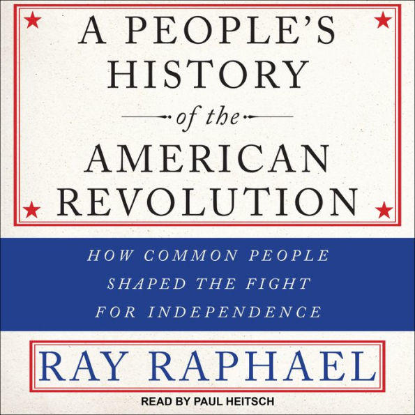 A People's History of the American Revolution: How Common People Shaped the Fight for Independence