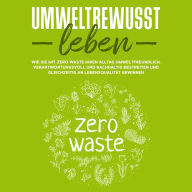 Umweltbewusst leben: Wie Sie mit Zero Waste Ihren Alltag umweltfreundlich, verantwortungsvoll und nachhaltig bestreiten und gleichzeitig an Lebensqualität gewinnen