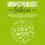 Umweltbewusst leben: Wie Sie mit Zero Waste Ihren Alltag umweltfreundlich, verantwortungsvoll und nachhaltig bestreiten und gleichzeitig an Lebensqualität gewinnen