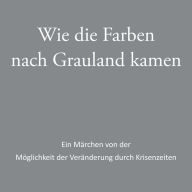 Wie die Farben nach Grauland kamen: Ein Märchen von der Möglichkeit der Veränderung durch Krisenzeiten