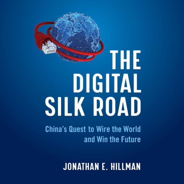 The Digital Silk Road: China's Quest to Wire the World and Win the Future