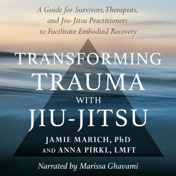 Transforming Trauma with Jiu-Jitsu: A Guide for Survivors, Therapists, and Jiu-Jitsu Practitioners to Facilitate Embodied Recovery