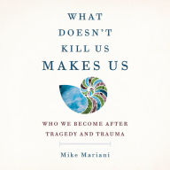 What Doesn't Kill Us Makes Us: Who We Become After Tragedy and Trauma