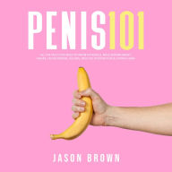 Penis 101 - All The Facts You Need To Know On Kegels, Male Enhancement, Viagra, Testosterone, Jelqing, Erectile Dysfunction & Staying Hard